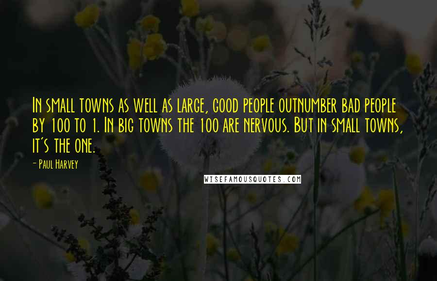 Paul Harvey Quotes: In small towns as well as large, good people outnumber bad people by 100 to 1. In big towns the 100 are nervous. But in small towns, it's the one.