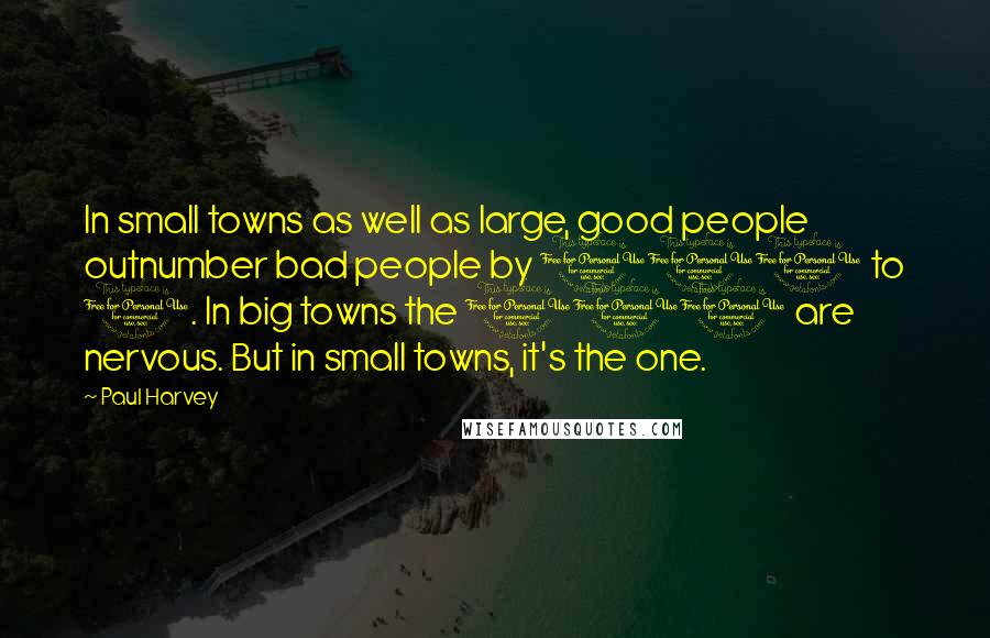 Paul Harvey Quotes: In small towns as well as large, good people outnumber bad people by 100 to 1. In big towns the 100 are nervous. But in small towns, it's the one.