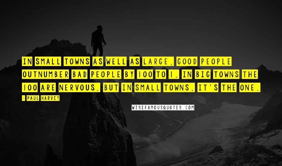 Paul Harvey Quotes: In small towns as well as large, good people outnumber bad people by 100 to 1. In big towns the 100 are nervous. But in small towns, it's the one.