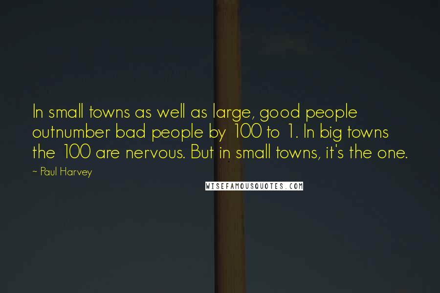 Paul Harvey Quotes: In small towns as well as large, good people outnumber bad people by 100 to 1. In big towns the 100 are nervous. But in small towns, it's the one.