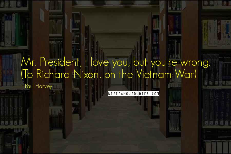 Paul Harvey Quotes: Mr. President, I love you, but you're wrong. (To Richard Nixon, on the Vietnam War)