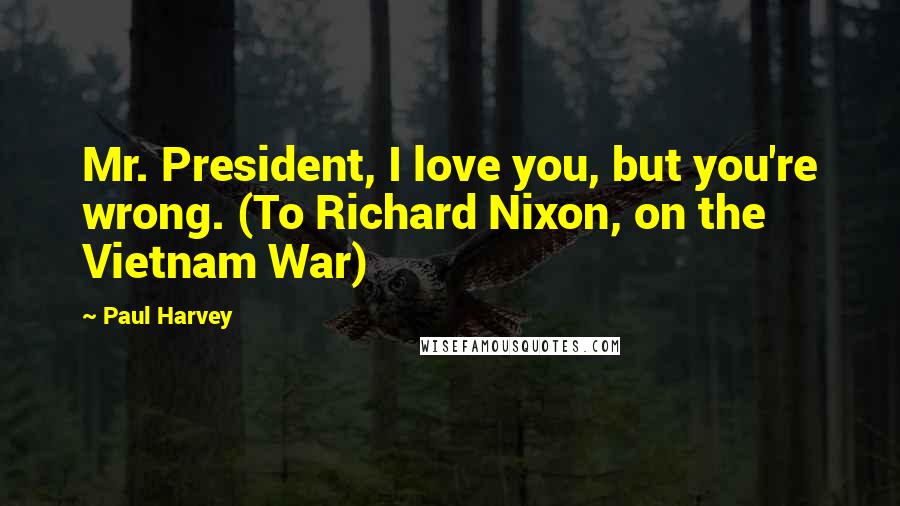 Paul Harvey Quotes: Mr. President, I love you, but you're wrong. (To Richard Nixon, on the Vietnam War)