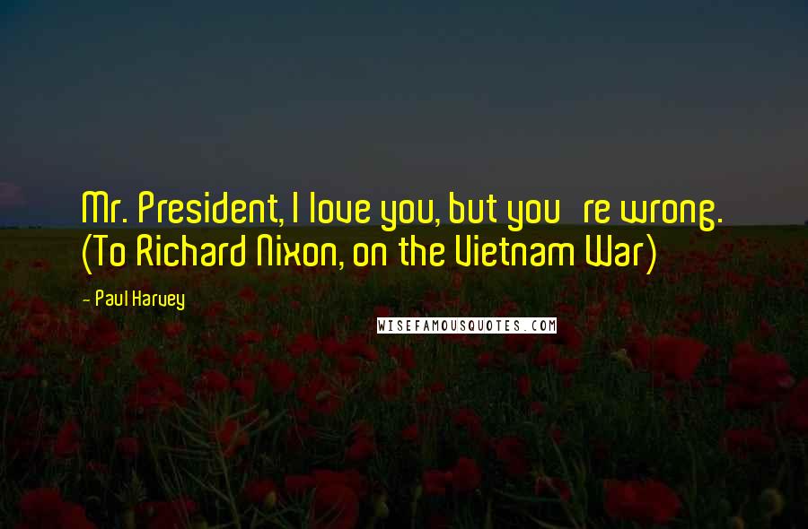 Paul Harvey Quotes: Mr. President, I love you, but you're wrong. (To Richard Nixon, on the Vietnam War)