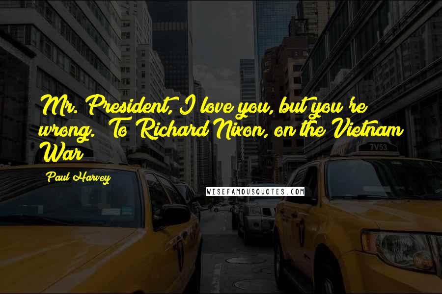 Paul Harvey Quotes: Mr. President, I love you, but you're wrong. (To Richard Nixon, on the Vietnam War)