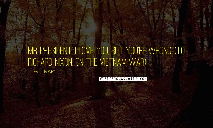Paul Harvey Quotes: Mr. President, I love you, but you're wrong. (To Richard Nixon, on the Vietnam War)