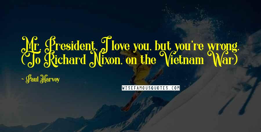 Paul Harvey Quotes: Mr. President, I love you, but you're wrong. (To Richard Nixon, on the Vietnam War)