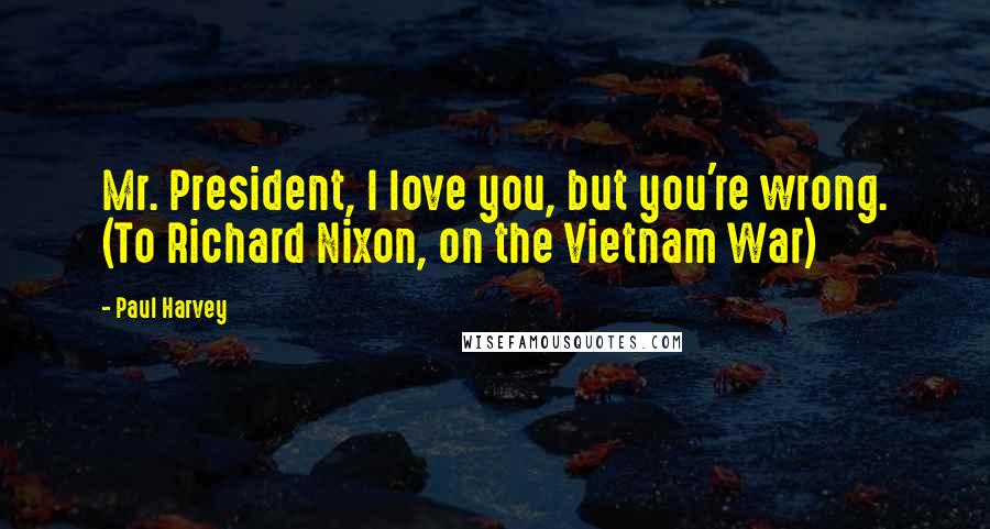 Paul Harvey Quotes: Mr. President, I love you, but you're wrong. (To Richard Nixon, on the Vietnam War)