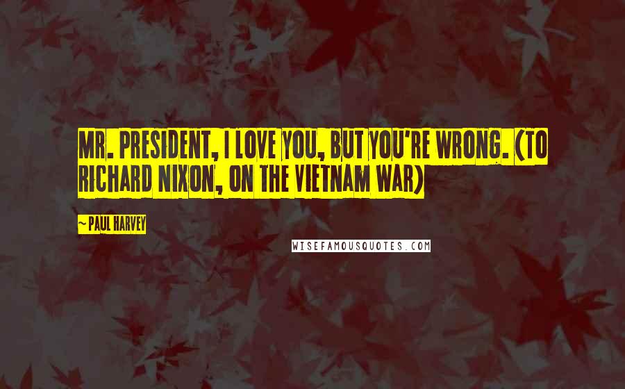 Paul Harvey Quotes: Mr. President, I love you, but you're wrong. (To Richard Nixon, on the Vietnam War)