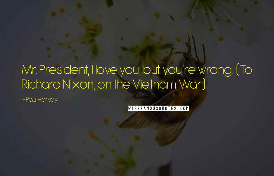 Paul Harvey Quotes: Mr. President, I love you, but you're wrong. (To Richard Nixon, on the Vietnam War)