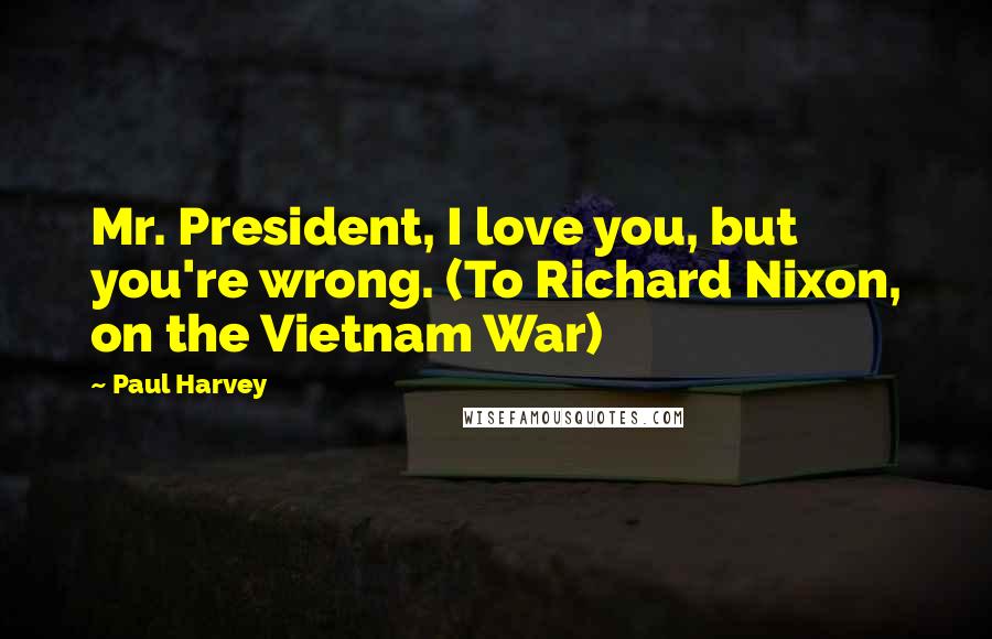 Paul Harvey Quotes: Mr. President, I love you, but you're wrong. (To Richard Nixon, on the Vietnam War)