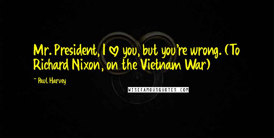 Paul Harvey Quotes: Mr. President, I love you, but you're wrong. (To Richard Nixon, on the Vietnam War)