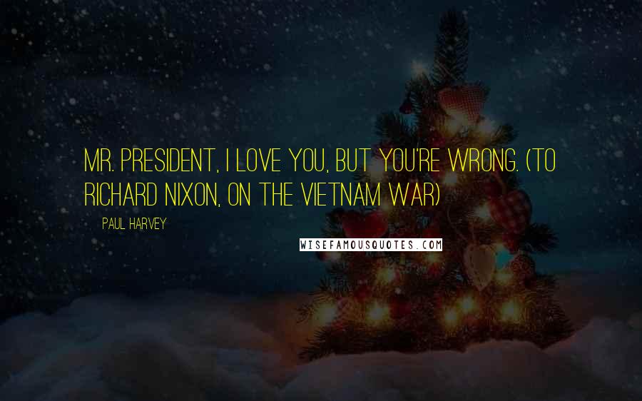 Paul Harvey Quotes: Mr. President, I love you, but you're wrong. (To Richard Nixon, on the Vietnam War)