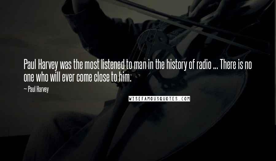 Paul Harvey Quotes: Paul Harvey was the most listened to man in the history of radio ... There is no one who will ever come close to him.