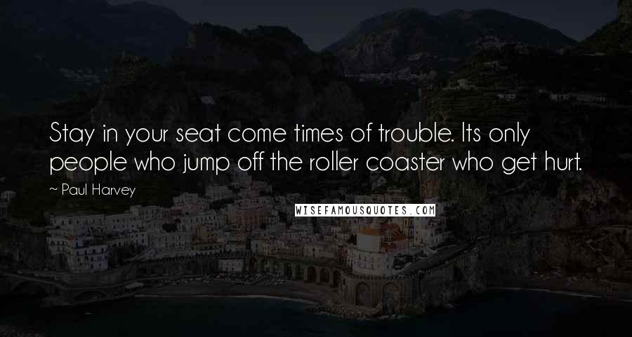 Paul Harvey Quotes: Stay in your seat come times of trouble. Its only people who jump off the roller coaster who get hurt.