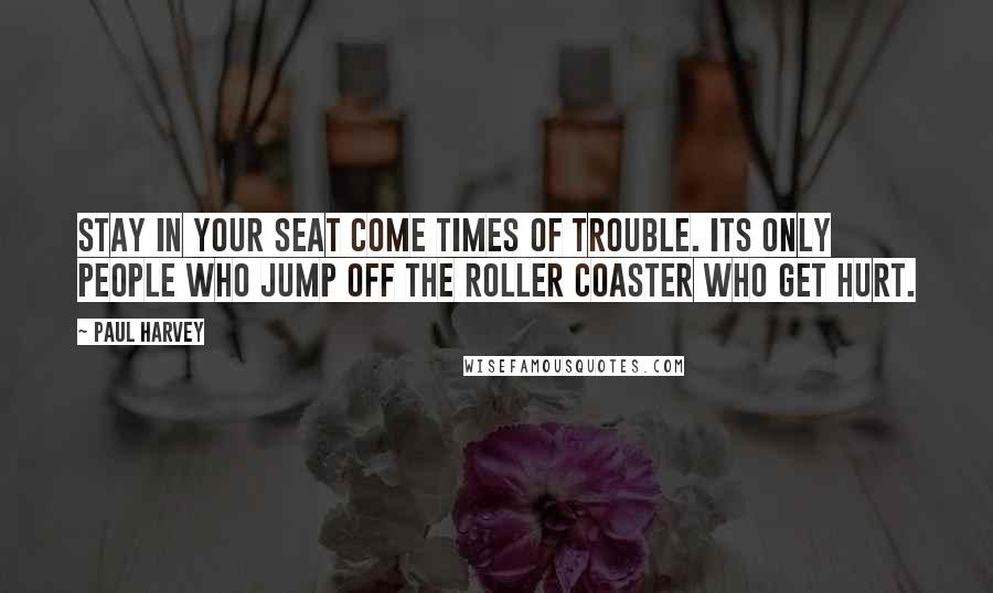 Paul Harvey Quotes: Stay in your seat come times of trouble. Its only people who jump off the roller coaster who get hurt.