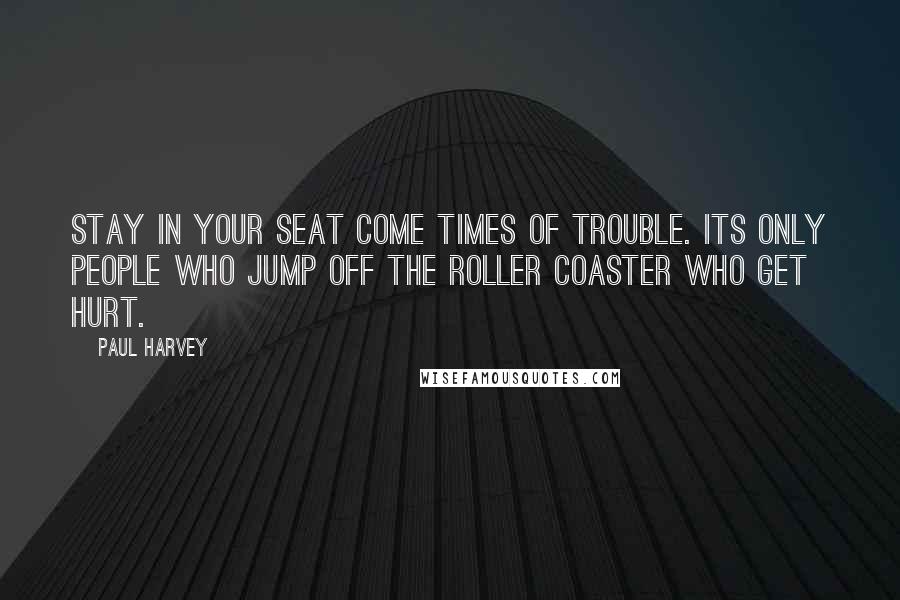 Paul Harvey Quotes: Stay in your seat come times of trouble. Its only people who jump off the roller coaster who get hurt.