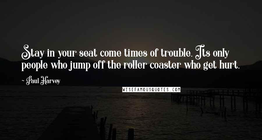 Paul Harvey Quotes: Stay in your seat come times of trouble. Its only people who jump off the roller coaster who get hurt.