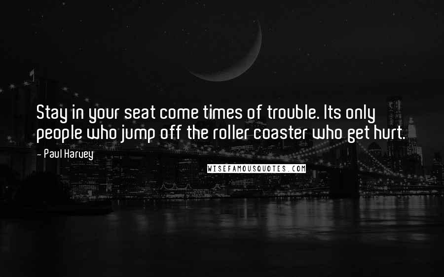 Paul Harvey Quotes: Stay in your seat come times of trouble. Its only people who jump off the roller coaster who get hurt.