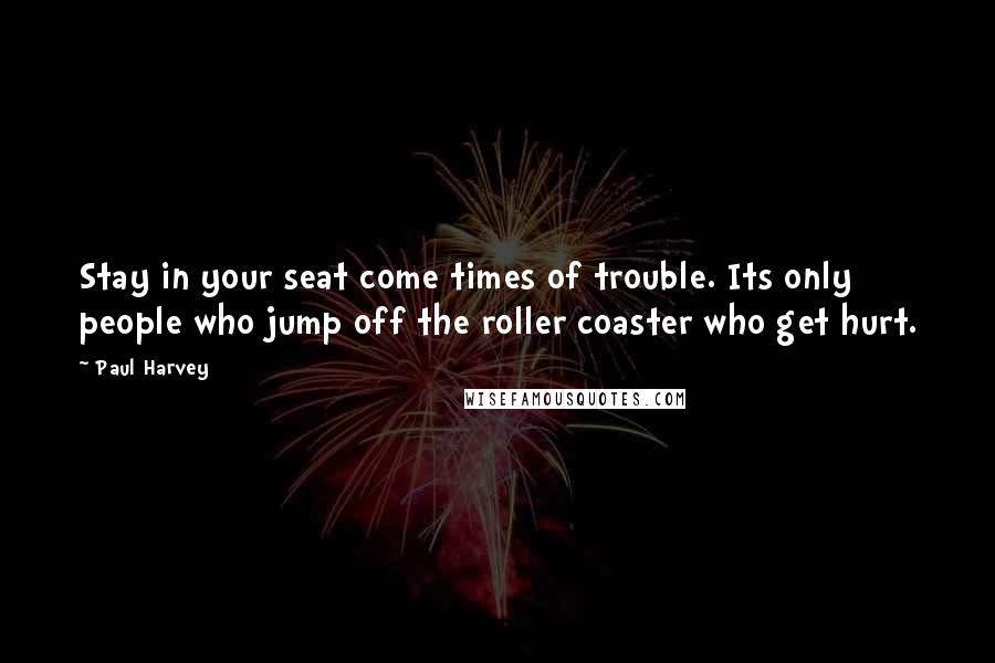 Paul Harvey Quotes: Stay in your seat come times of trouble. Its only people who jump off the roller coaster who get hurt.