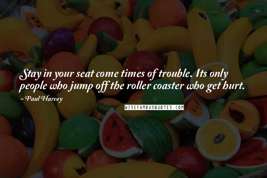 Paul Harvey Quotes: Stay in your seat come times of trouble. Its only people who jump off the roller coaster who get hurt.