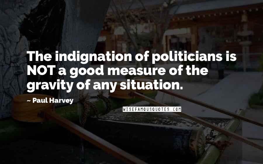 Paul Harvey Quotes: The indignation of politicians is NOT a good measure of the gravity of any situation.