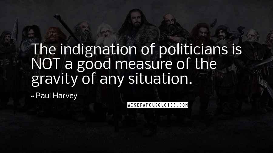 Paul Harvey Quotes: The indignation of politicians is NOT a good measure of the gravity of any situation.