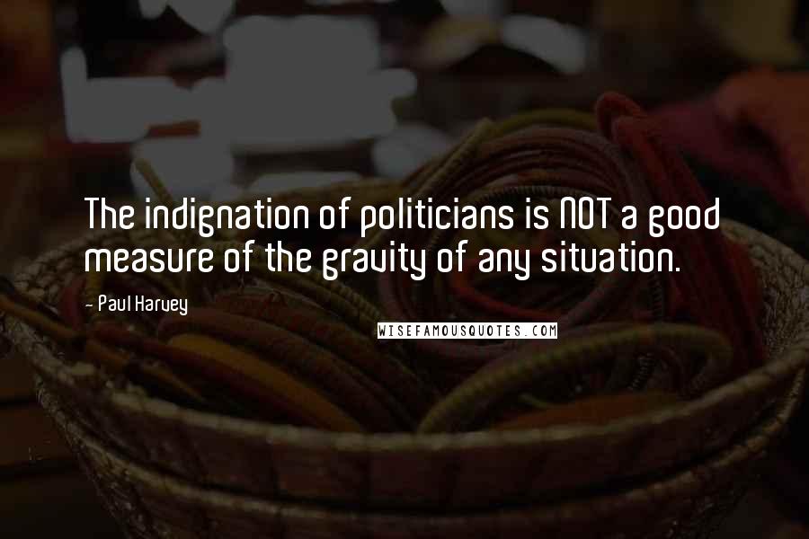 Paul Harvey Quotes: The indignation of politicians is NOT a good measure of the gravity of any situation.