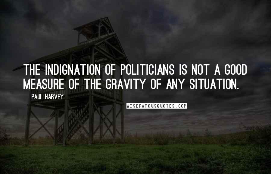 Paul Harvey Quotes: The indignation of politicians is NOT a good measure of the gravity of any situation.