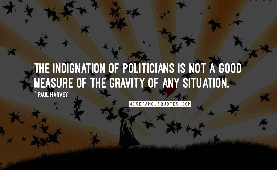 Paul Harvey Quotes: The indignation of politicians is NOT a good measure of the gravity of any situation.