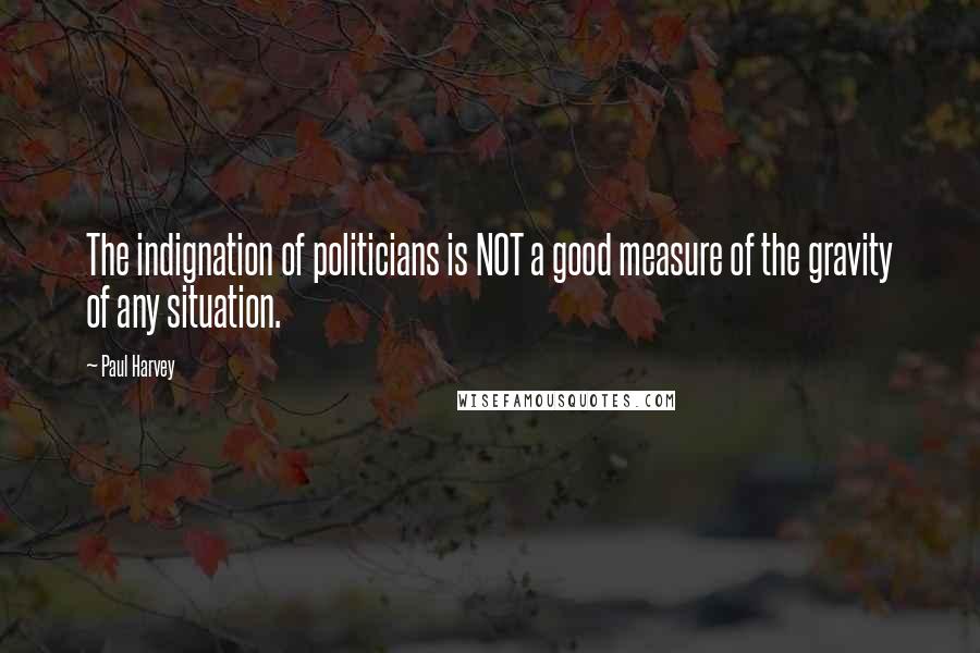 Paul Harvey Quotes: The indignation of politicians is NOT a good measure of the gravity of any situation.