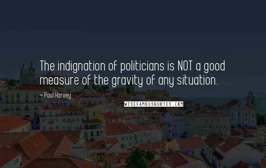 Paul Harvey Quotes: The indignation of politicians is NOT a good measure of the gravity of any situation.