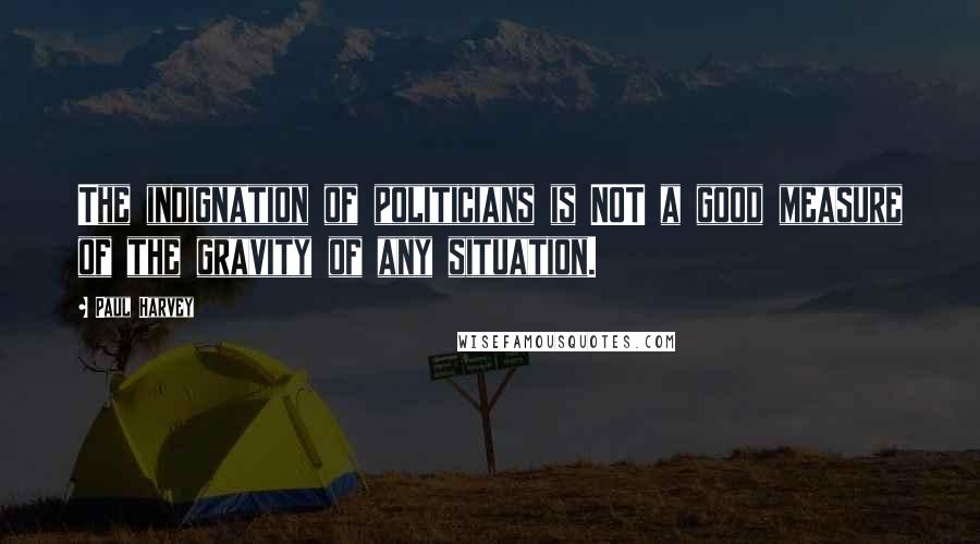 Paul Harvey Quotes: The indignation of politicians is NOT a good measure of the gravity of any situation.