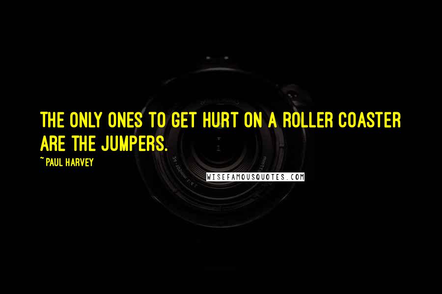 Paul Harvey Quotes: The only ones to get hurt on a roller coaster are the jumpers.