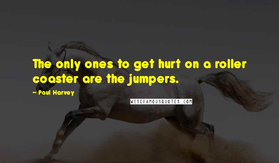 Paul Harvey Quotes: The only ones to get hurt on a roller coaster are the jumpers.