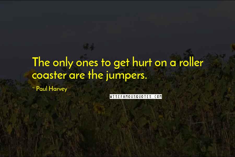 Paul Harvey Quotes: The only ones to get hurt on a roller coaster are the jumpers.