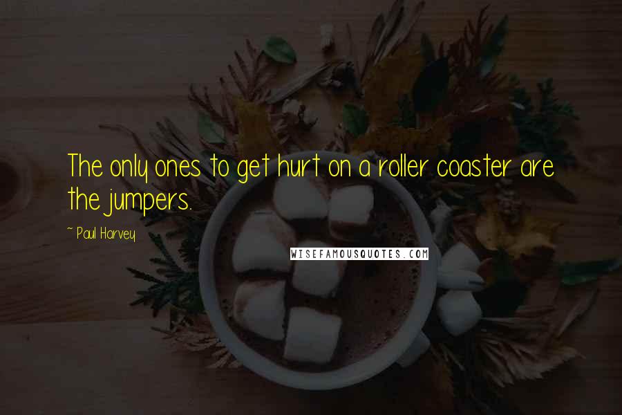 Paul Harvey Quotes: The only ones to get hurt on a roller coaster are the jumpers.