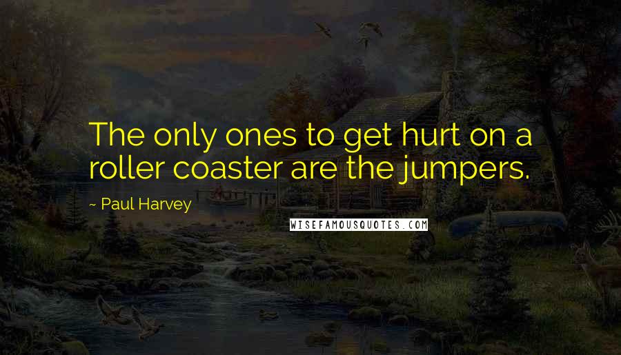 Paul Harvey Quotes: The only ones to get hurt on a roller coaster are the jumpers.