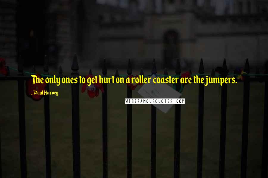 Paul Harvey Quotes: The only ones to get hurt on a roller coaster are the jumpers.