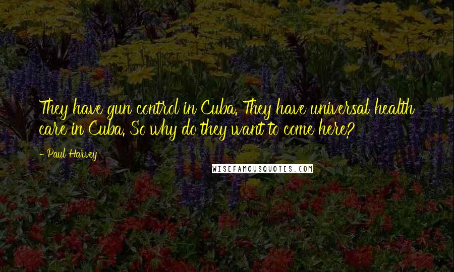Paul Harvey Quotes: They have gun control in Cuba. They have universal health care in Cuba. So why do they want to come here?