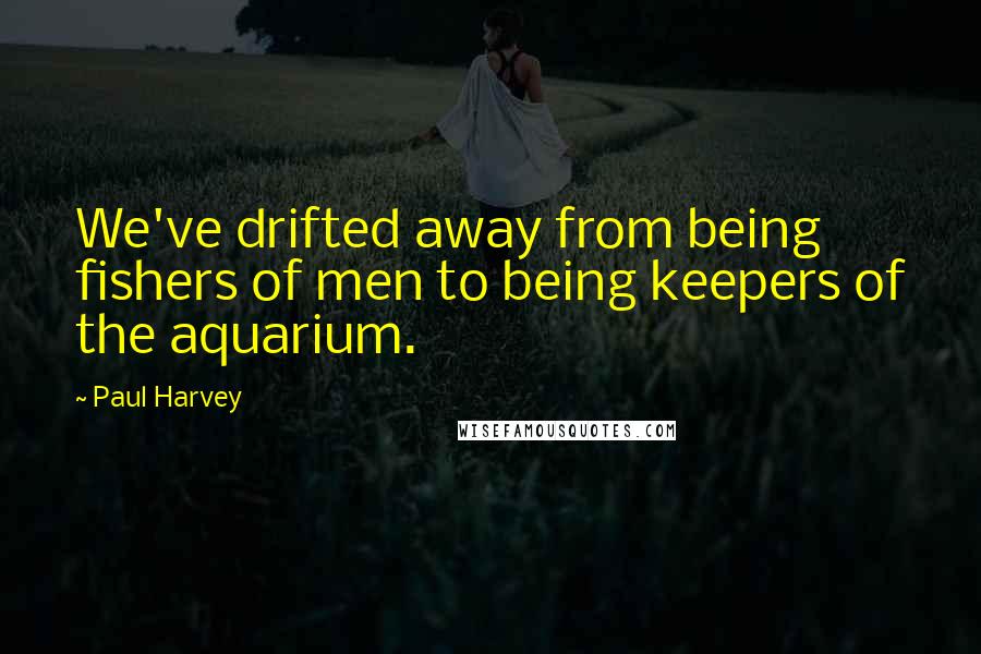 Paul Harvey Quotes: We've drifted away from being fishers of men to being keepers of the aquarium.