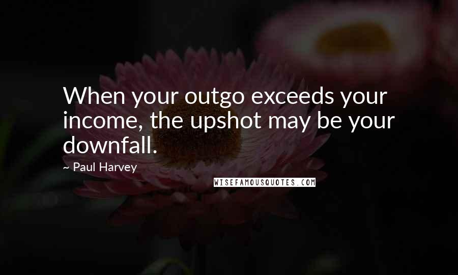 Paul Harvey Quotes: When your outgo exceeds your income, the upshot may be your downfall.