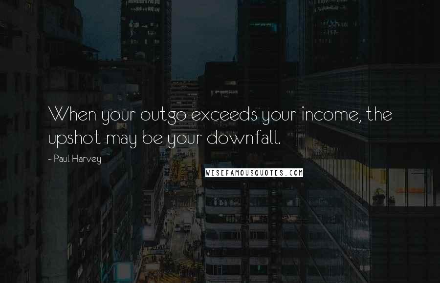 Paul Harvey Quotes: When your outgo exceeds your income, the upshot may be your downfall.