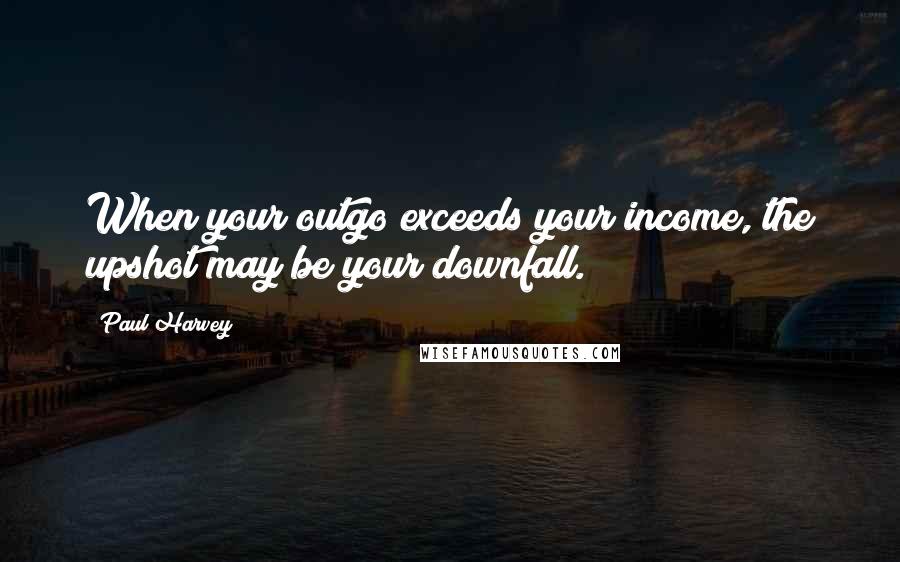Paul Harvey Quotes: When your outgo exceeds your income, the upshot may be your downfall.