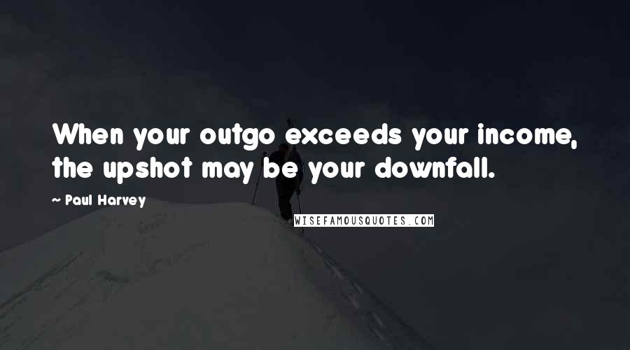 Paul Harvey Quotes: When your outgo exceeds your income, the upshot may be your downfall.