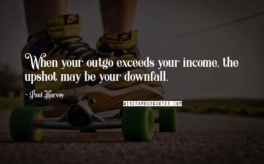 Paul Harvey Quotes: When your outgo exceeds your income, the upshot may be your downfall.