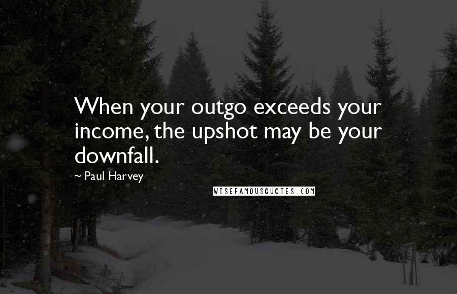 Paul Harvey Quotes: When your outgo exceeds your income, the upshot may be your downfall.