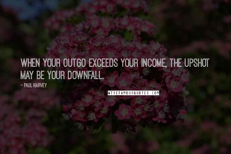 Paul Harvey Quotes: When your outgo exceeds your income, the upshot may be your downfall.