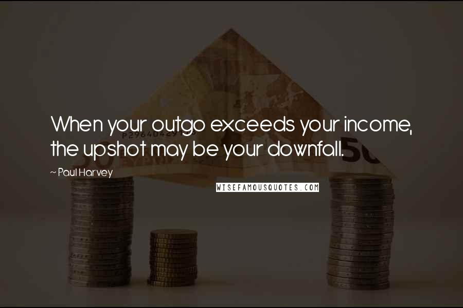 Paul Harvey Quotes: When your outgo exceeds your income, the upshot may be your downfall.