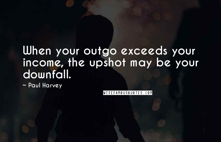 Paul Harvey Quotes: When your outgo exceeds your income, the upshot may be your downfall.