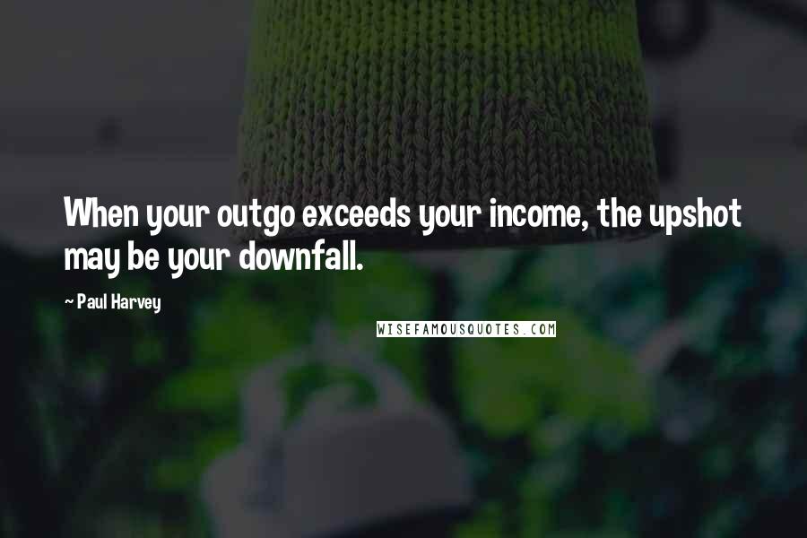 Paul Harvey Quotes: When your outgo exceeds your income, the upshot may be your downfall.